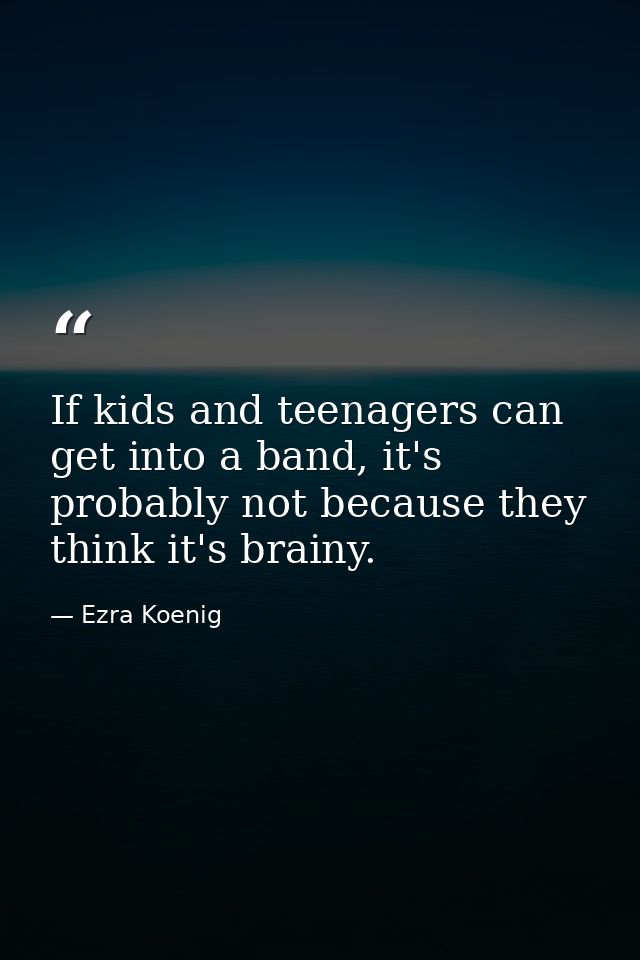 If kids and teenagers can get into a band, it's probably not because they think it's brainy. — Ezra Koenig