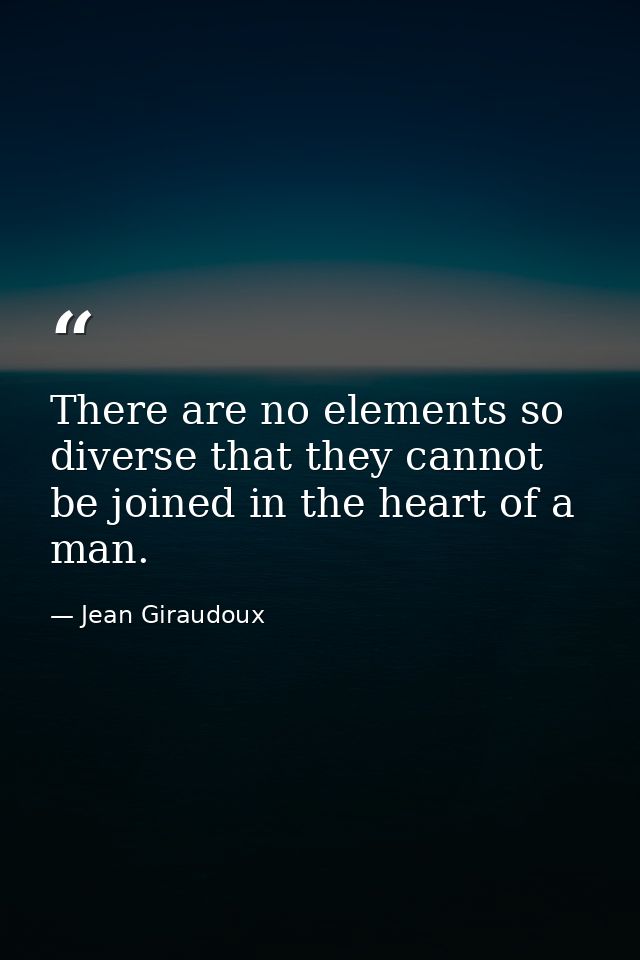 There are no elements so diverse that they cannot be joined in the heart of a man. — Jean Giraudoux