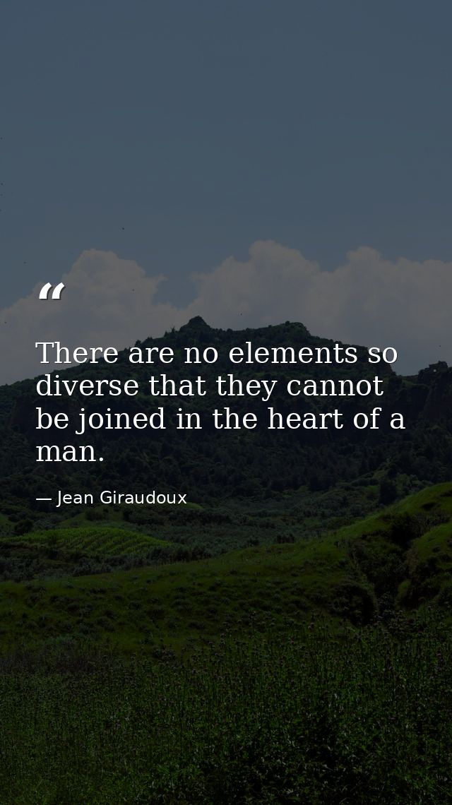 There are no elements so diverse that they cannot be joined in the heart of a man. — Jean Giraudoux