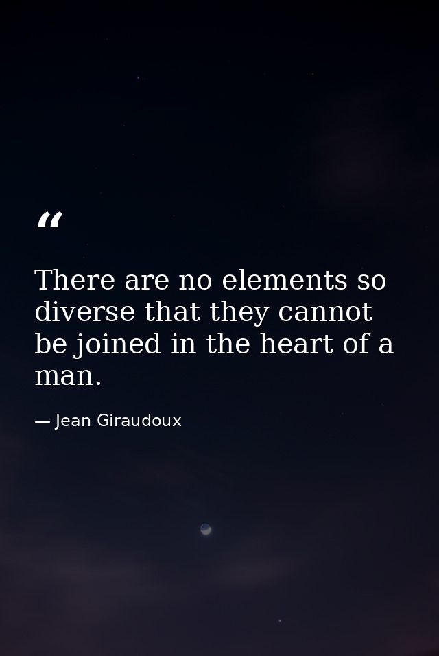 There are no elements so diverse that they cannot be joined in the heart of a man. — Jean Giraudoux