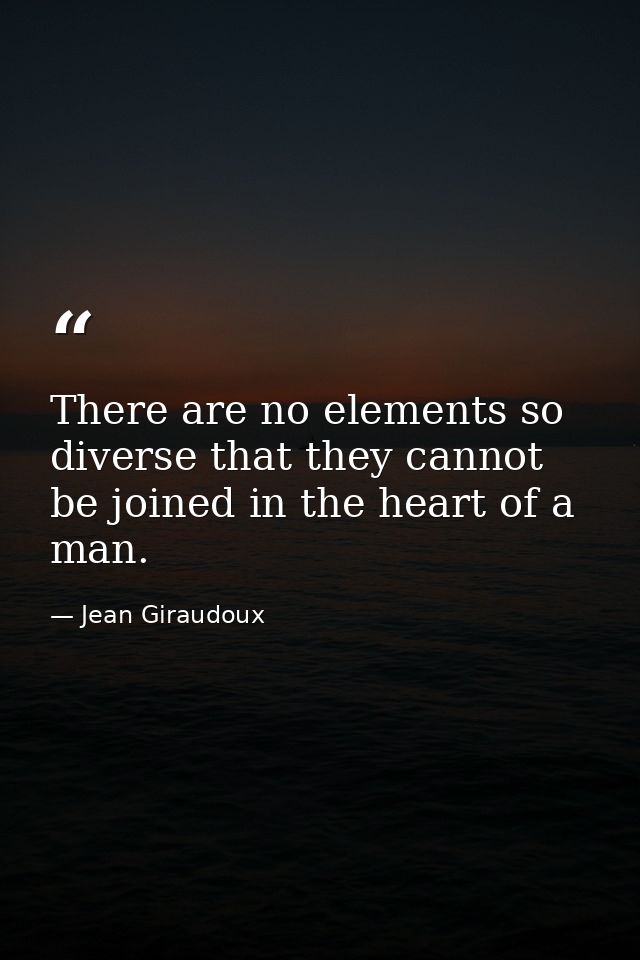 There are no elements so diverse that they cannot be joined in the heart of a man. — Jean Giraudoux