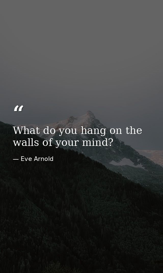 What do you hang on the walls of your mind? — Eve Arnold
