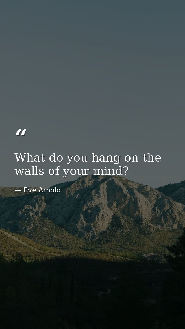 What do you hang on the walls of your mind? — Eve Arnold