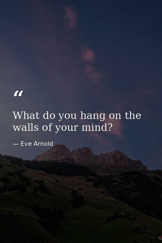 What do you hang on the walls of your mind? — Eve Arnold