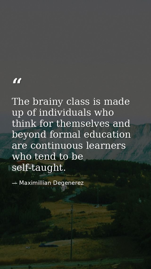 The brainy class is made up of individuals who think for themselves and beyond formal education are continuous learners  — Maximillian Degenerez