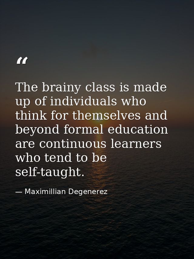 The brainy class is made up of individuals who think for themselves and beyond formal education are continuous learners  — Maximillian Degenerez