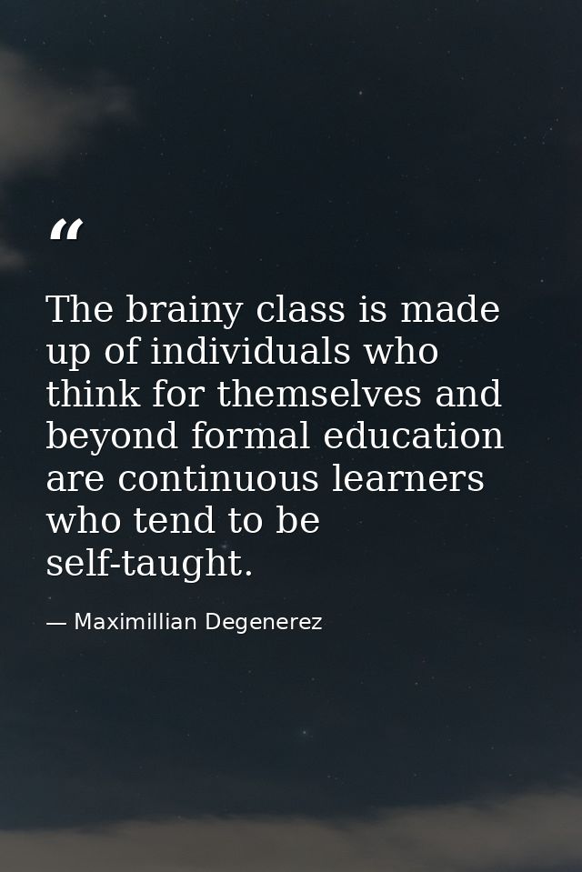 The brainy class is made up of individuals who think for themselves and beyond formal education are continuous learners  — Maximillian Degenerez