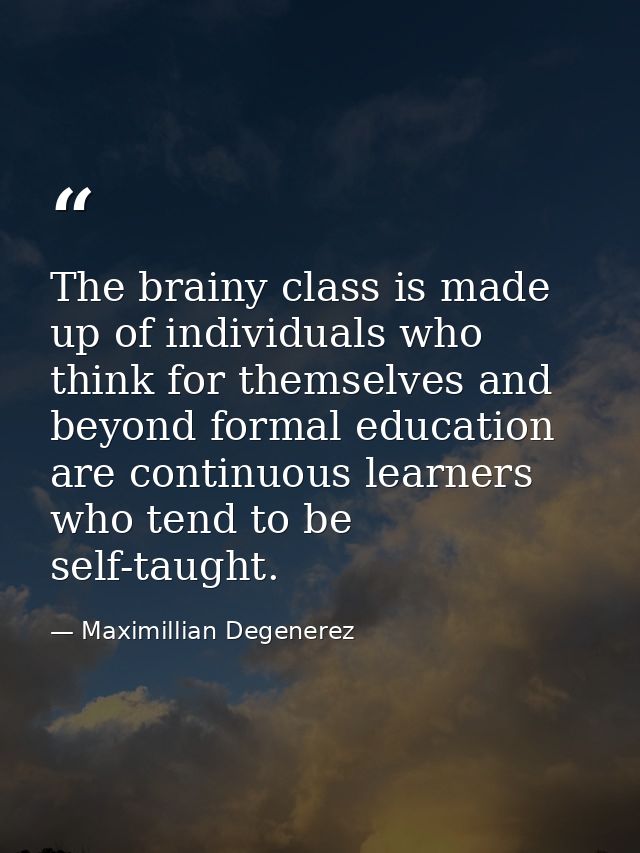 The brainy class is made up of individuals who think for themselves and beyond formal education are continuous learners  — Maximillian Degenerez