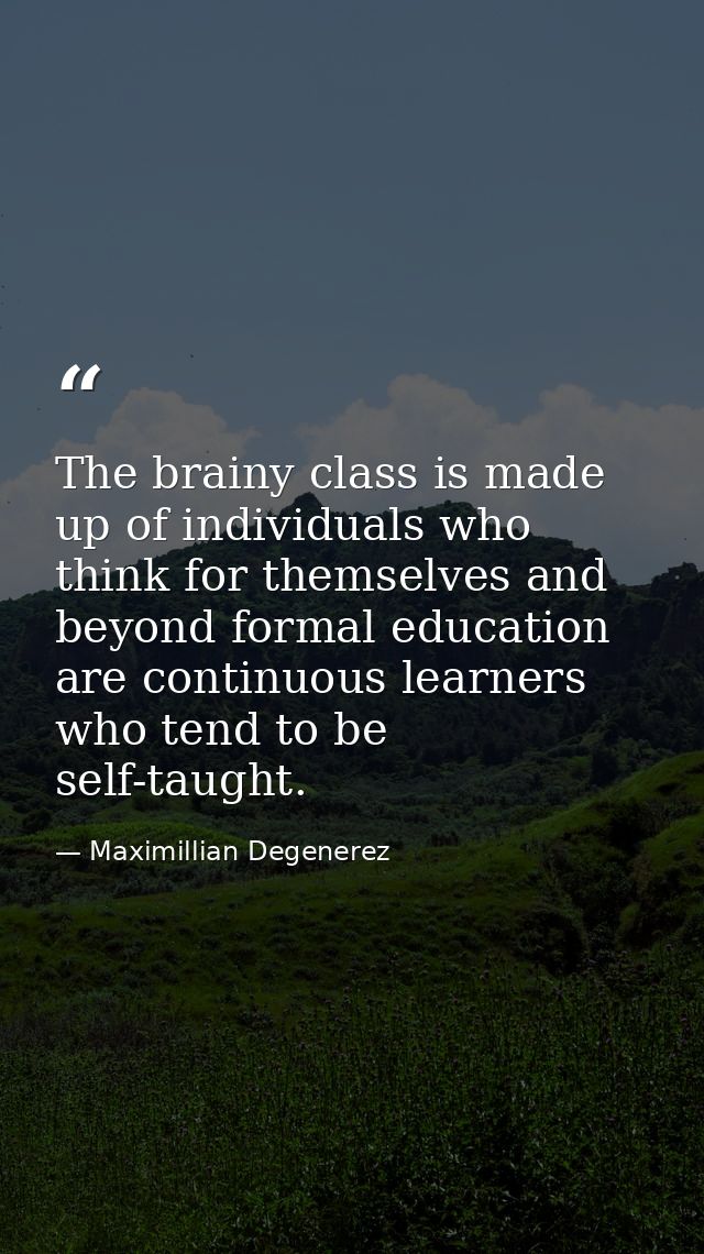 The brainy class is made up of individuals who think for themselves and beyond formal education are continuous learners  — Maximillian Degenerez
