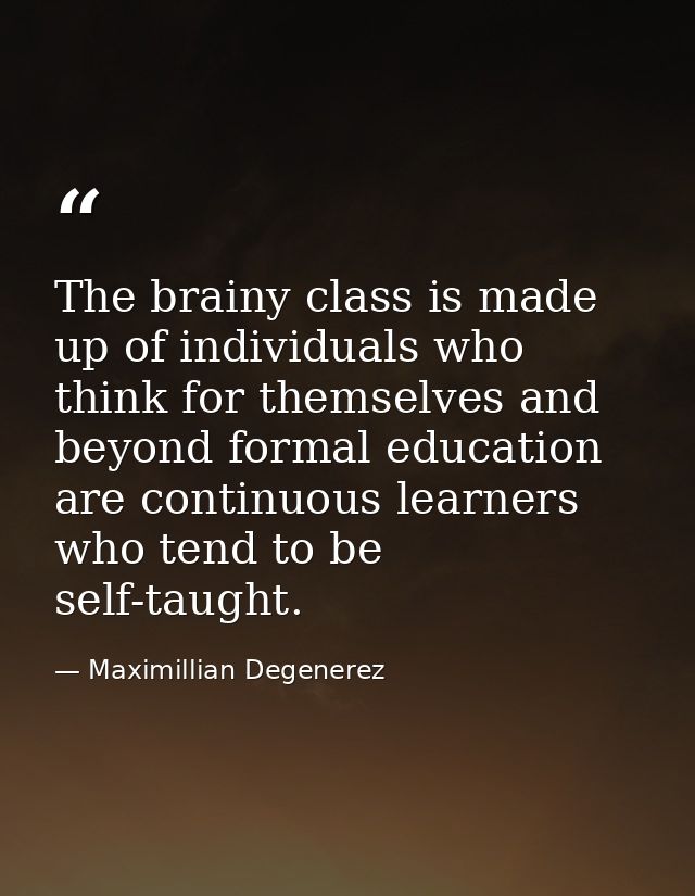 The brainy class is made up of individuals who think for themselves and beyond formal education are continuous learners  — Maximillian Degenerez