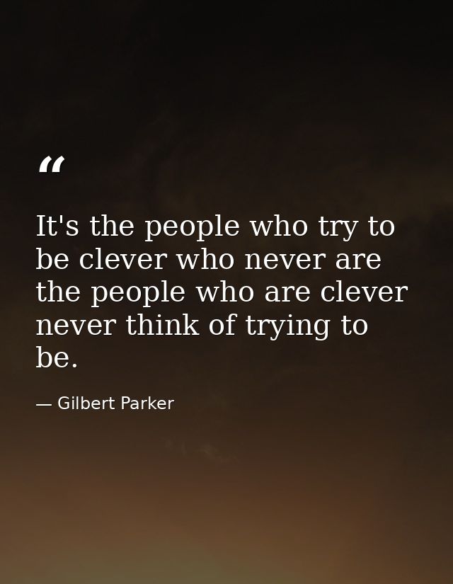 It's the people who try to be clever who never are the people who are clever never think of trying to be. — Gilbert Parker