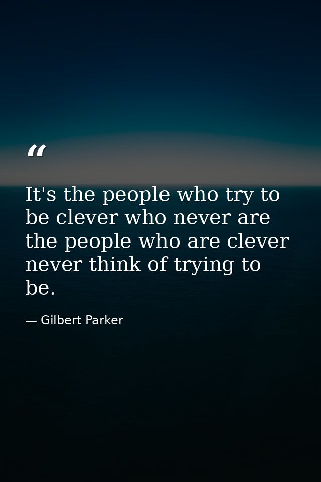 It's the people who try to be clever who never are the people who are clever never think of trying to be. — Gilbert Parker