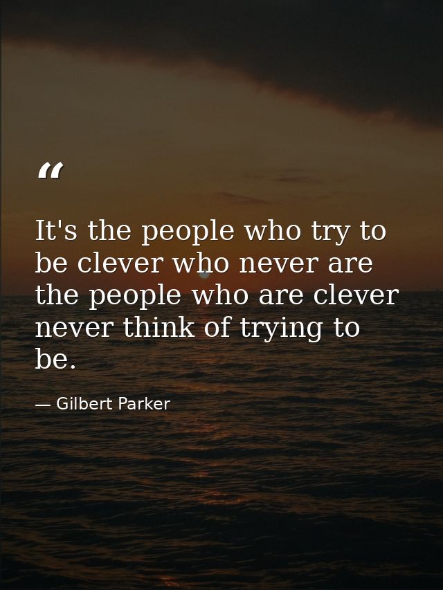 It's the people who try to be clever who never are the people who are clever never think of trying to be. — Gilbert Parker