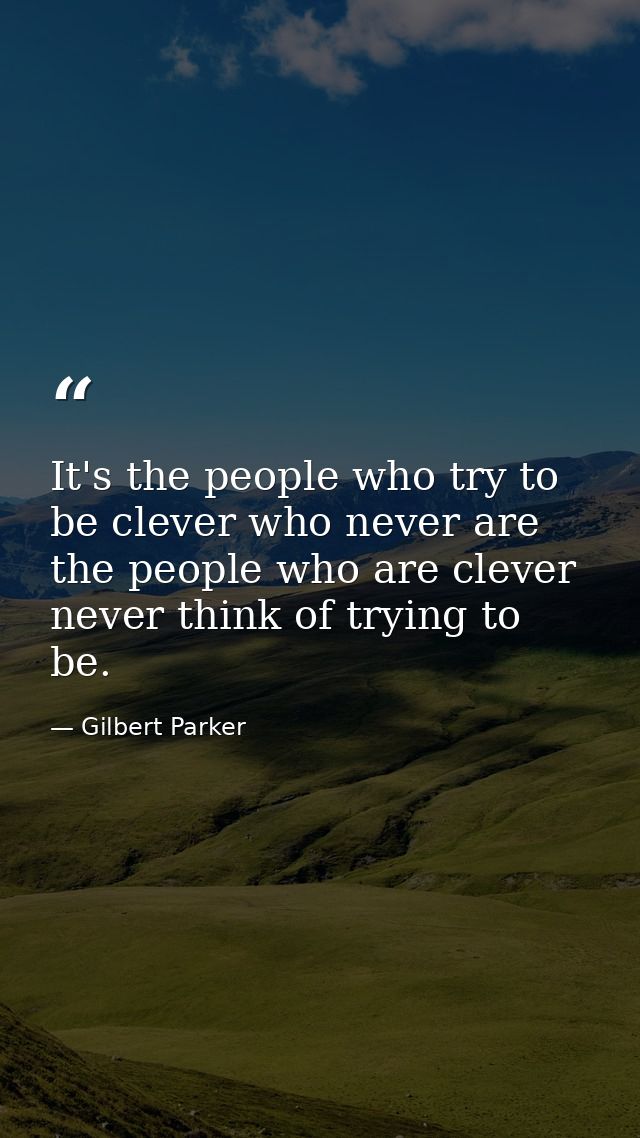 It's the people who try to be clever who never are the people who are clever never think of trying to be. — Gilbert Parker
