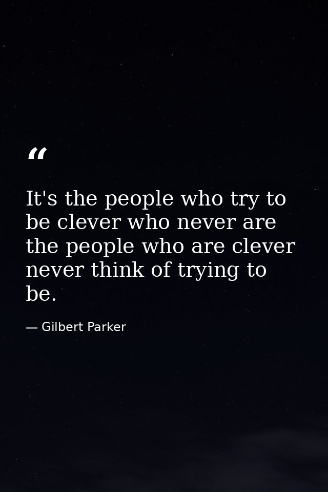 It's the people who try to be clever who never are the people who are clever never think of trying to be. — Gilbert Parker