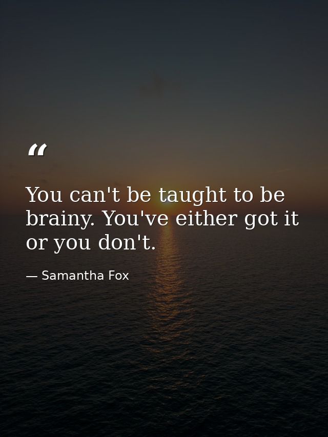 You can't be taught to be brainy. You've either got it or you don't. — Samantha Fox