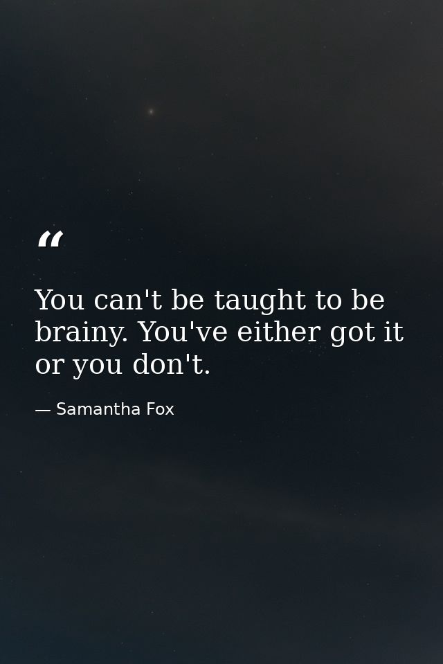 You can't be taught to be brainy. You've either got it or you don't. — Samantha Fox