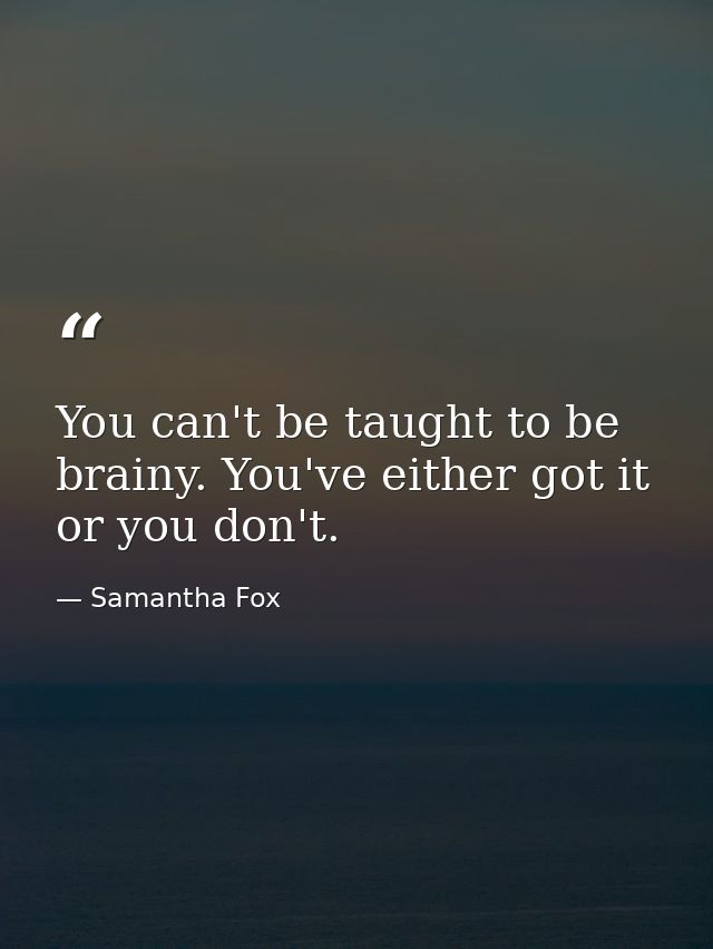You can't be taught to be brainy. You've either got it or you don't. — Samantha Fox