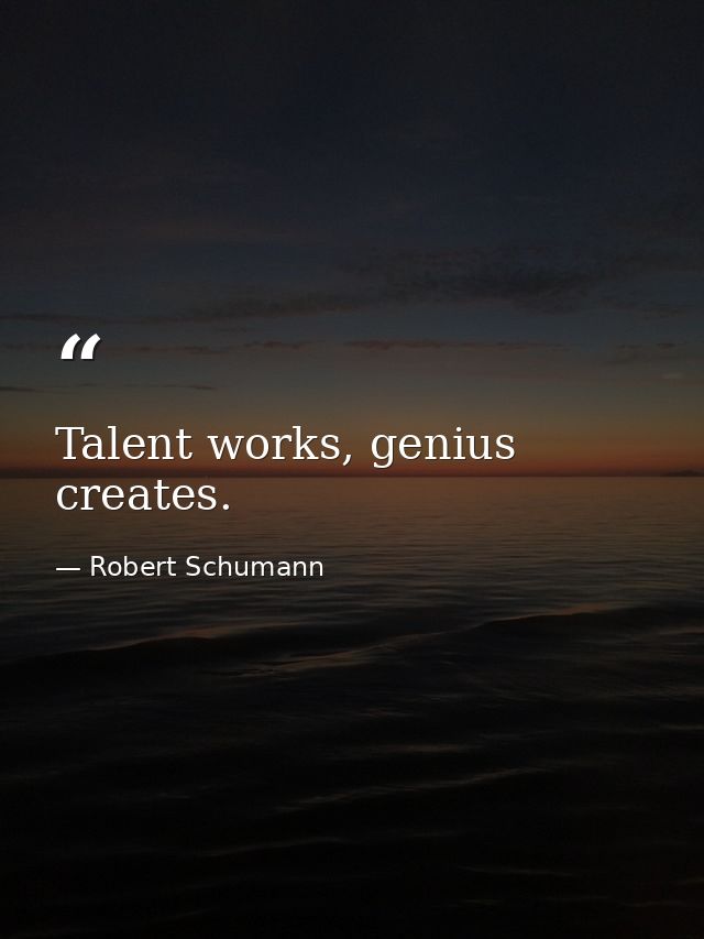 Talent works, genius creates. — Robert Schumann