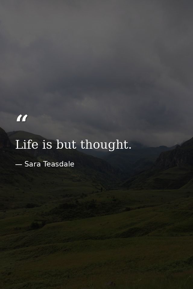 Life is but thought. — Sara Teasdale