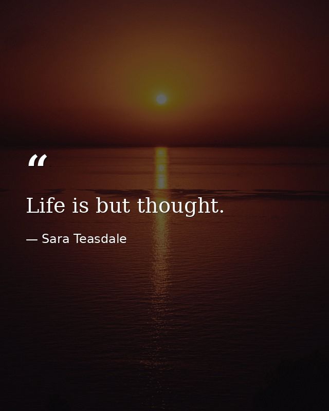 Life is but thought. — Sara Teasdale