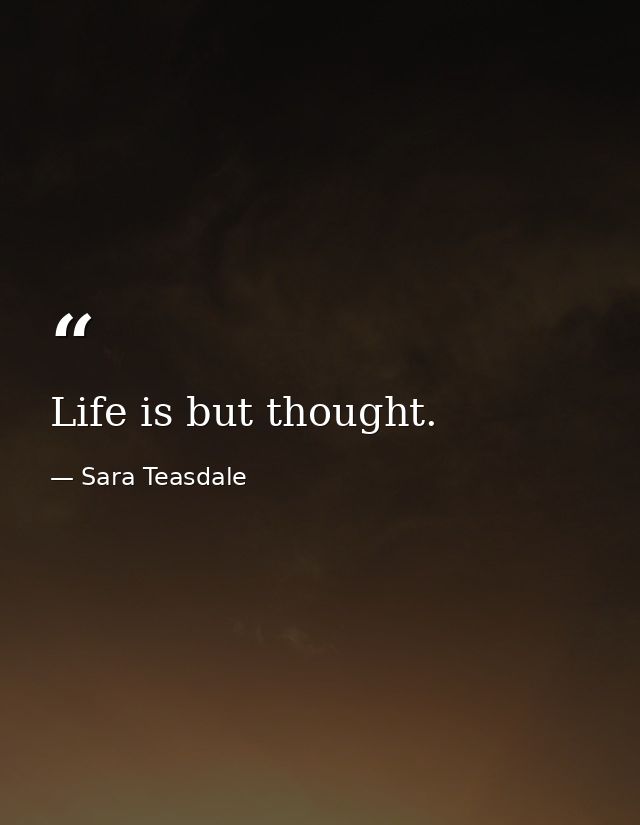 Life is but thought. — Sara Teasdale