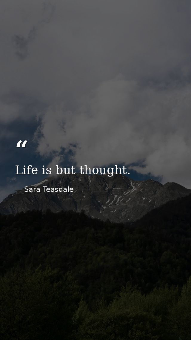 Life is but thought. — Sara Teasdale