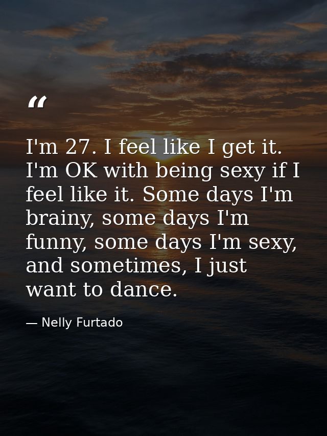 I'm 27. I feel like I get it. I'm OK with being sexy if I feel like it. Some days I'm brainy, some days I'm funny, some  — Nelly Furtado
