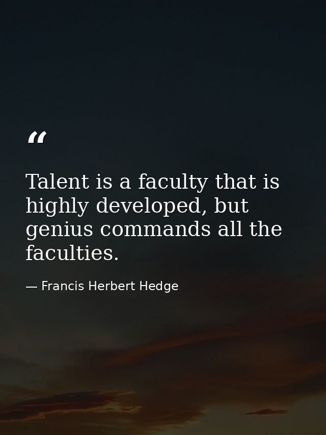 Talent is a faculty that is highly developed, but genius commands all the faculties. — Francis Herbert Hedge