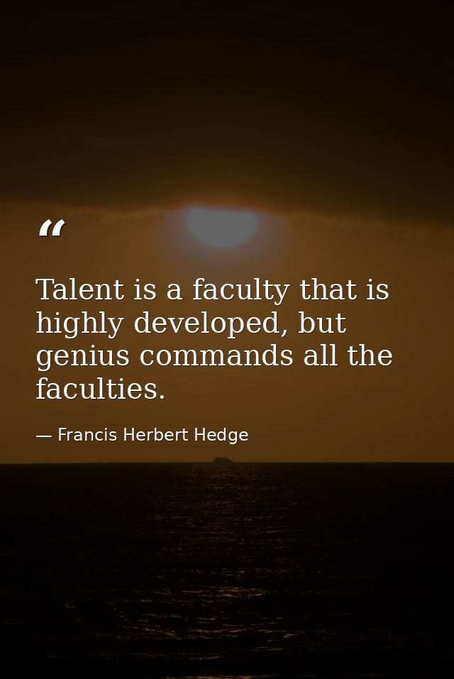 Talent is a faculty that is highly developed, but genius commands all the faculties. — Francis Herbert Hedge