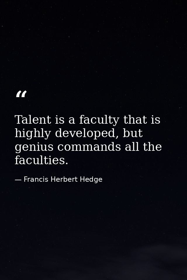 Talent is a faculty that is highly developed, but genius commands all the faculties. — Francis Herbert Hedge