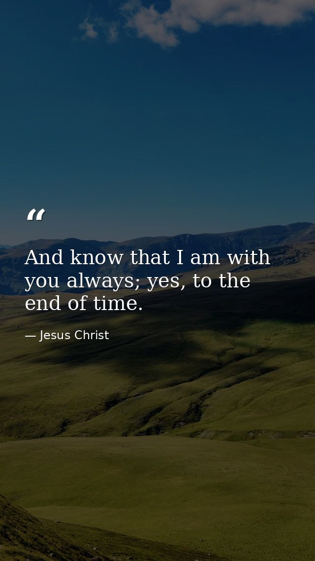 And know that I am with you always; yes, to the end of time. — Jesus Christ