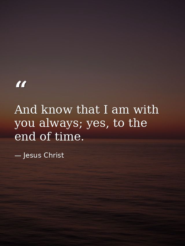 And know that I am with you always; yes, to the end of time. — Jesus Christ