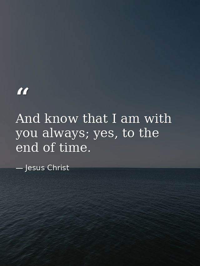 And know that I am with you always; yes, to the end of time. — Jesus Christ