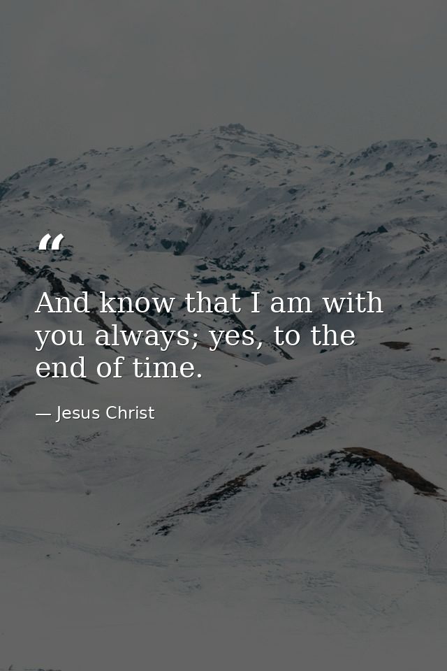 And know that I am with you always; yes, to the end of time. — Jesus Christ