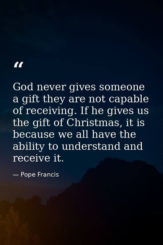 God never gives someone a gift they are not capable of receiving. If he gives us the gift of Christmas, it is because we — Pope Francis