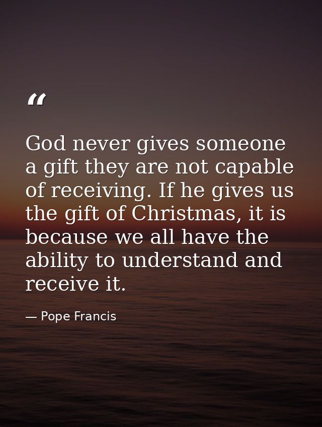 God never gives someone a gift they are not capable of receiving. If he gives us the gift of Christmas, it is because we — Pope Francis