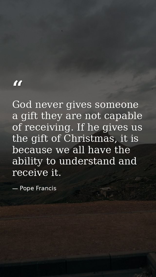 God never gives someone a gift they are not capable of receiving. If he gives us the gift of Christmas, it is because we — Pope Francis