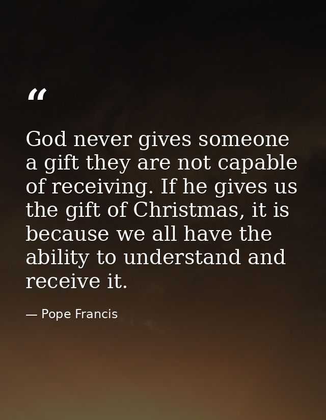 God never gives someone a gift they are not capable of receiving. If he gives us the gift of Christmas, it is because we — Pope Francis