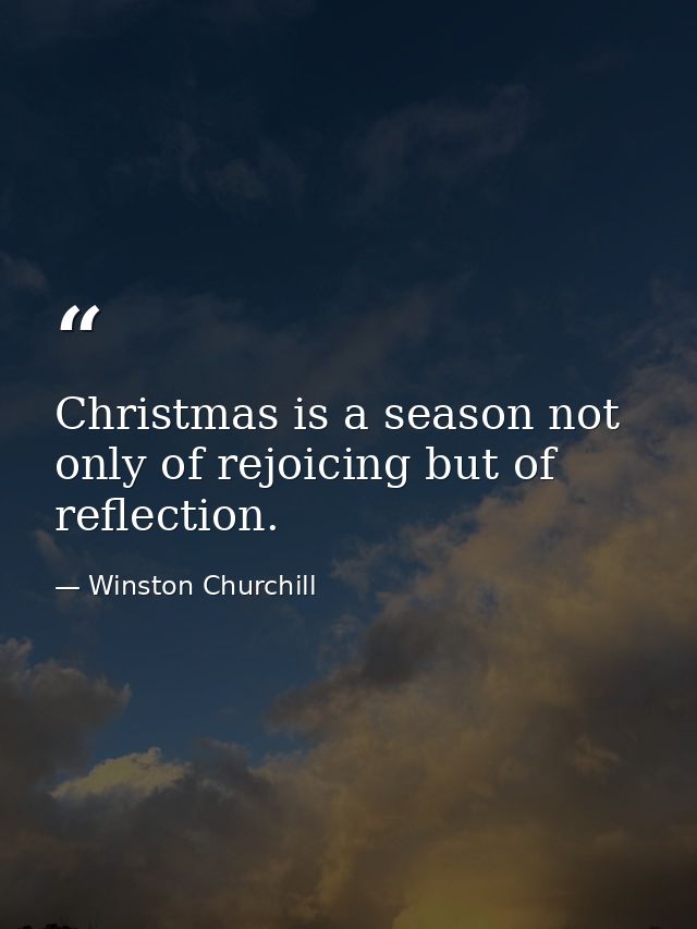 Christmas is a season not only of rejoicing but of reflection. — Winston Churchill