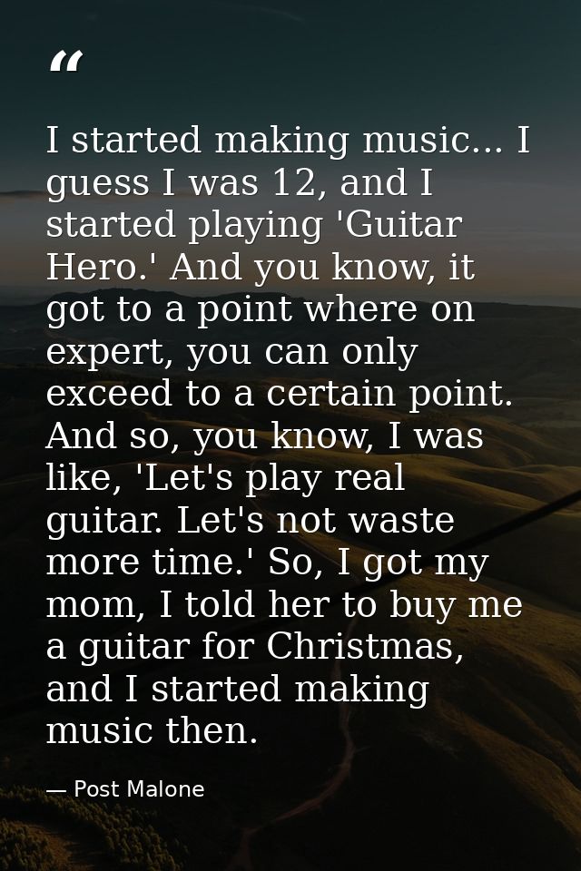 I started making music... I guess I was 12, and I started playing 'Guitar Hero.' And you know, it got to a point where o — Post Malone