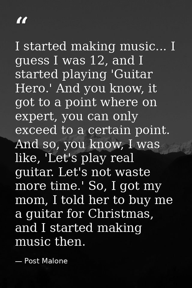 I started making music... I guess I was 12, and I started playing 'Guitar Hero.' And you know, it got to a point where o — Post Malone