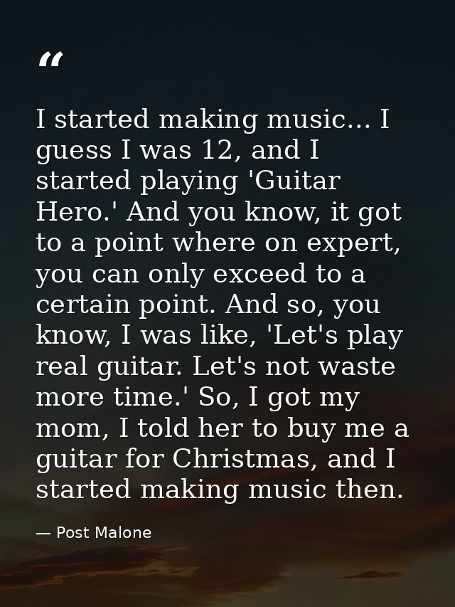 I started making music... I guess I was 12, and I started playing 'Guitar Hero.' And you know, it got to a point where o — Post Malone