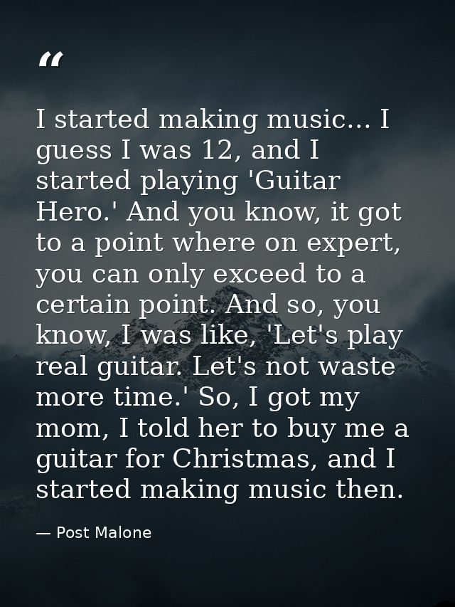 I started making music... I guess I was 12, and I started playing 'Guitar Hero.' And you know, it got to a point where o — Post Malone