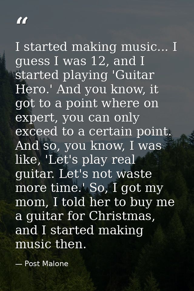 I started making music... I guess I was 12, and I started playing 'Guitar Hero.' And you know, it got to a point where o — Post Malone