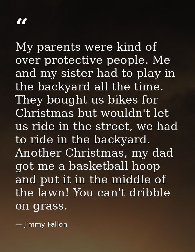 My parents were kind of over protective people. Me and my sister had to play in the backyard all the time. They bought u — Jimmy Fallon