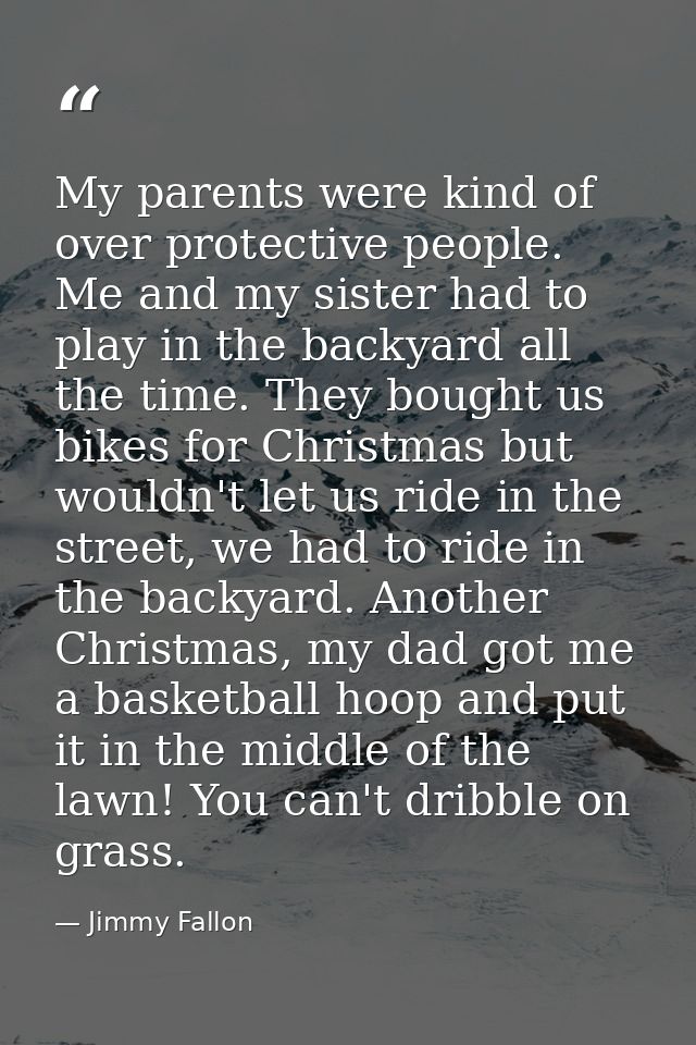 My parents were kind of over protective people. Me and my sister had to play in the backyard all the time. They bought u — Jimmy Fallon