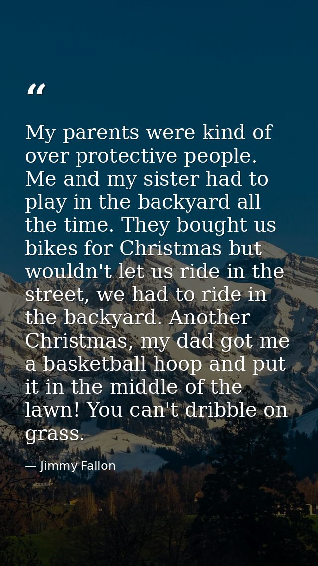My parents were kind of over protective people. Me and my sister had to play in the backyard all the time. They bought u — Jimmy Fallon