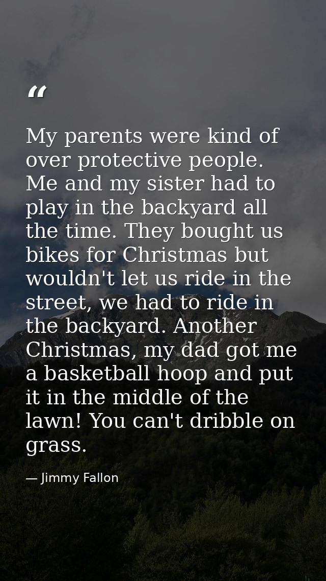 My parents were kind of over protective people. Me and my sister had to play in the backyard all the time. They bought u — Jimmy Fallon