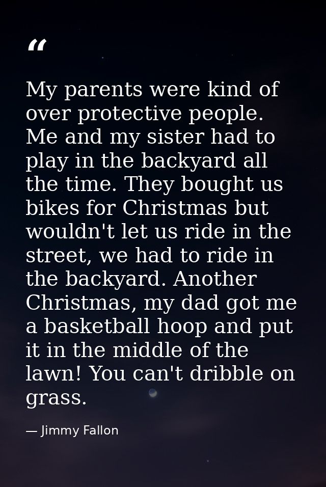 My parents were kind of over protective people. Me and my sister had to play in the backyard all the time. They bought u — Jimmy Fallon